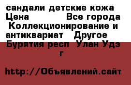 сандали детские кожа › Цена ­ 2 000 - Все города Коллекционирование и антиквариат » Другое   . Бурятия респ.,Улан-Удэ г.